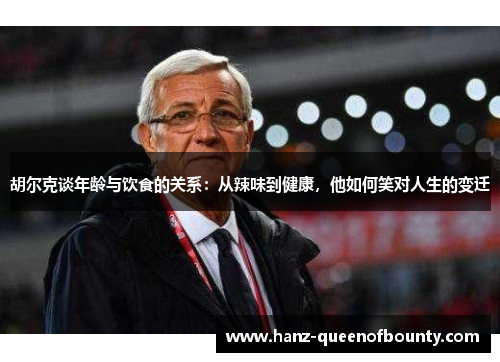 胡尔克谈年龄与饮食的关系：从辣味到健康，他如何笑对人生的变迁