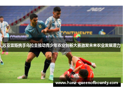 苏亚雷斯携手乌拉圭推动青少年农业创新大赛激发未来农业发展潜力 苏亚雷斯携手乌拉圭推动青少年农业创新大赛激发未来农业发展潜力