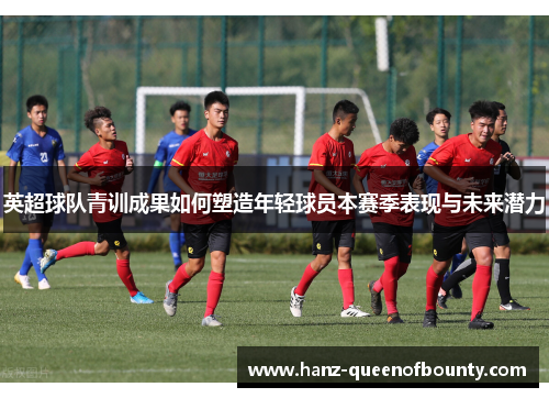 英超球队青训成果如何塑造年轻球员本赛季表现与未来潜力