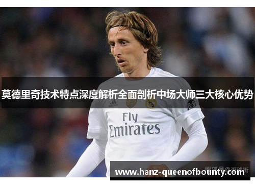 莫德里奇技术特点深度解析全面剖析中场大师三大核心优势