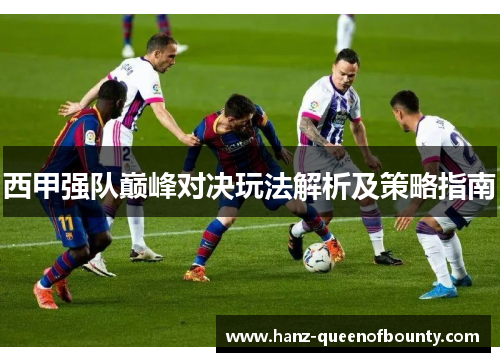 西甲强队巅峰对决玩法解析及策略指南