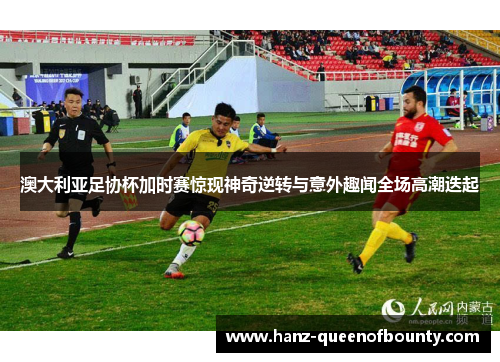 澳大利亚足协杯加时赛惊现神奇逆转与意外趣闻全场高潮迭起