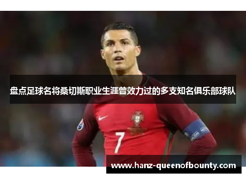 盘点足球名将桑切斯职业生涯曾效力过的多支知名俱乐部球队 盘点足球名将桑切斯职业生涯曾效力过的多支知名俱乐部球队