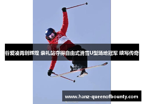 谷爱凌再创辉煌 崇礼站夺得自由式滑雪U型场地冠军 续写传奇