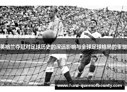 英格兰夺冠对足球历史的深远影响与全球足球格局的重塑