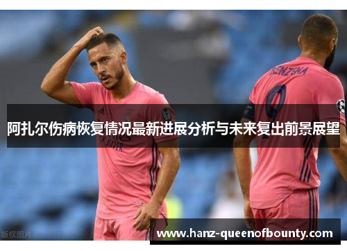 阿扎尔伤病恢复情况最新进展分析与未来复出前景展望