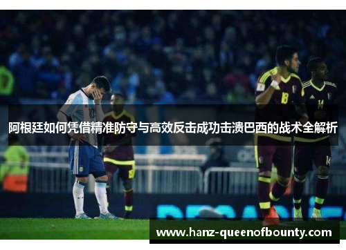 阿根廷如何凭借精准防守与高效反击成功击溃巴西的战术全解析