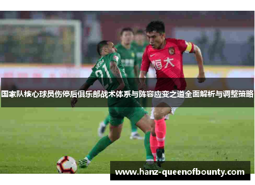国家队核心球员伤停后俱乐部战术体系与阵容应变之道全面解析与调整策略
